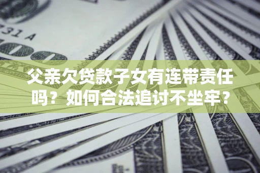 北京父亲欠贷款子女有连带责任吗？如何合法追讨不坐牢？