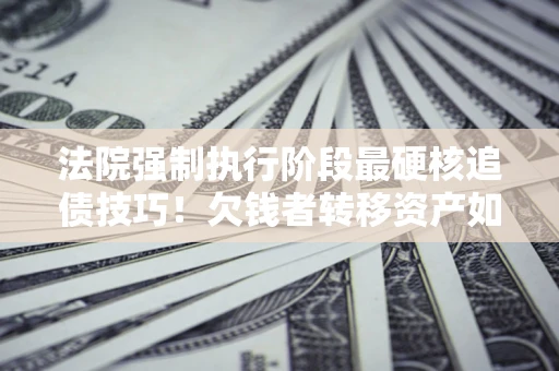 北京法院强制执行阶段最硬核追债技巧！欠钱者转移资产如何破解？