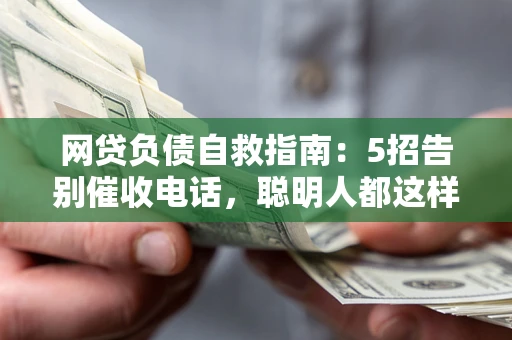 北京网贷负债自救指南：5招告别催收电话，聪明人都这样做