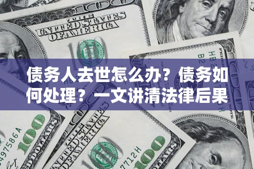 北京债务人去世怎么办？债务如何处理？一文讲清法律后果