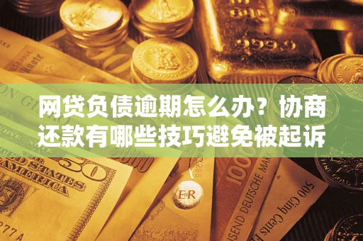 北京网贷负债逾期怎么办？协商还款有哪些技巧避免被起诉？