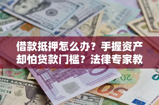 北京借款抵押怎么办？手握资产却怕贷款门槛？法律专家教你办抵押不踩坑