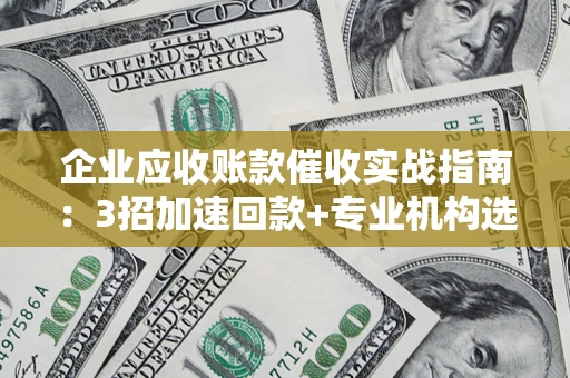 北京企业应收账款催收实战指南：3招加速回款+专业机构选择避坑