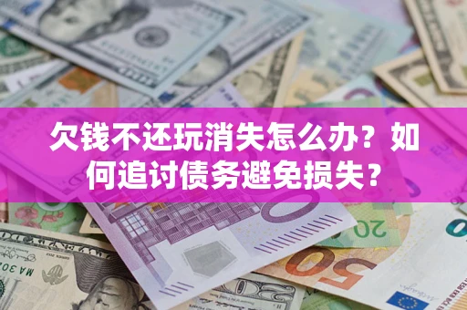 北京欠钱不还玩消失怎么办？如何追讨债务避免损失？