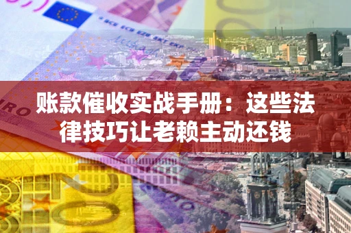 北京账款催收实战手册：这些法律技巧让老赖主动还钱
