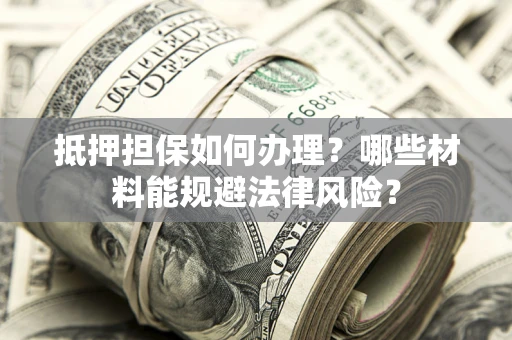 北京抵押担保如何办理？哪些材料能规避法律风险？