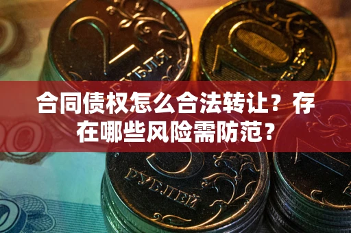 北京合同债权怎么合法转让？存在哪些风险需防范？