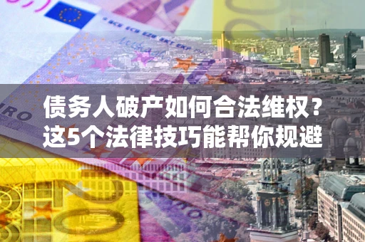 北京债务人破产如何合法维权？这5个法律技巧能帮你规避风险