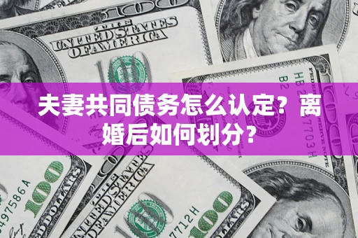 北京夫妻共同债务怎么认定？离婚后如何划分？