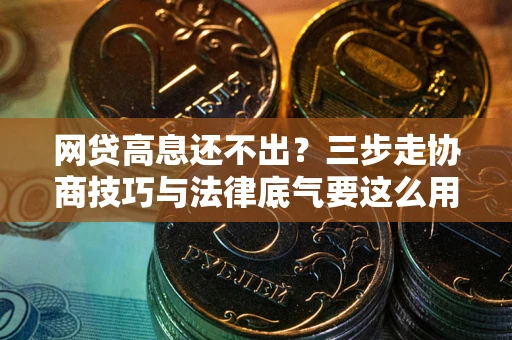 北京网贷高息还不出？三步走协商技巧与法律底气要这么用