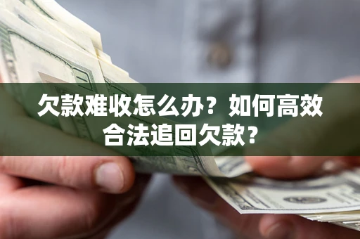 北京欠款难收怎么办？如何高效合法追回欠款？