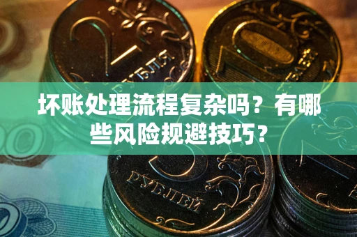 北京坏账处理流程复杂吗？有哪些风险规避技巧？