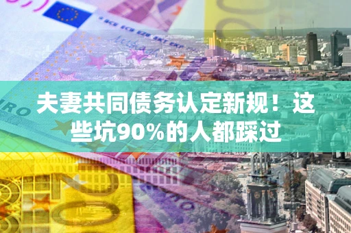 北京夫妻共同债务认定新规！这些坑90%的人都踩过