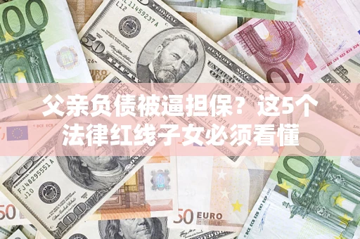 北京父亲负债被逼担保？这5个法律红线子女必须看懂