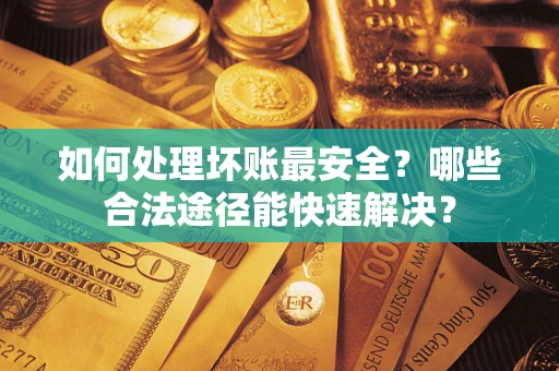 北京如何处理坏账最安全？哪些合法途径能快速解决？