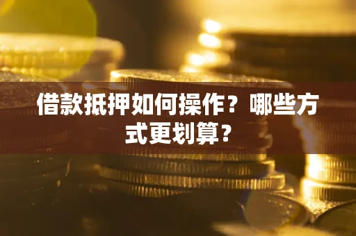 北京借款抵押如何操作？哪些方式更划算？
