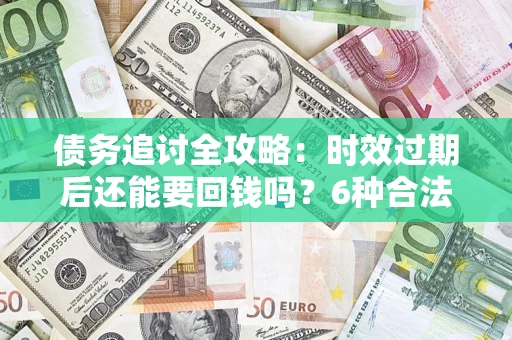 北京债务追讨全攻略：时效过期后还能要回钱吗？6种合法手段助你维权