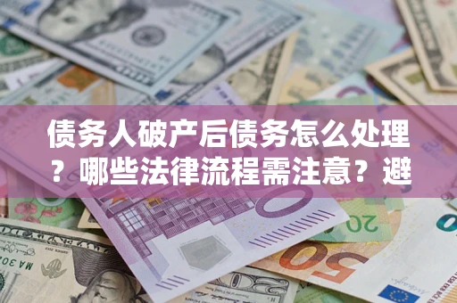 北京债务人破产后债务怎么处理？哪些法律流程需注意？避免踩坑指南