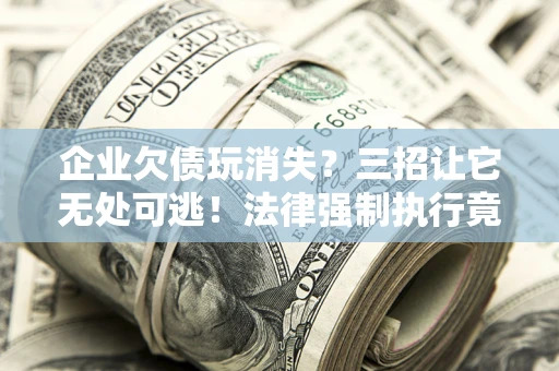 北京企业欠债玩消失？三招让它无处可逃！法律强制执行竟比讨债公司还狠？