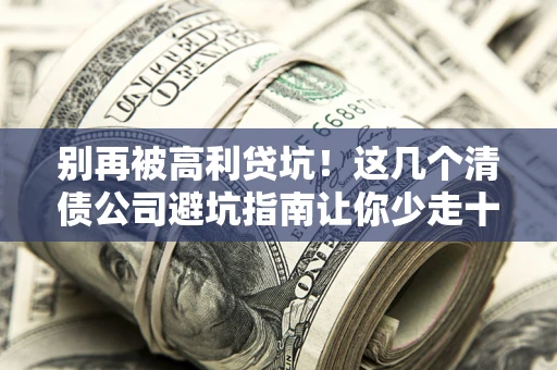 北京别再被高利贷坑！这几个清债公司避坑指南让你少走十年弯路