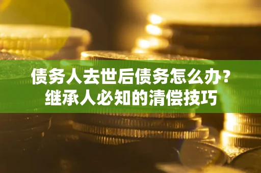 北京债务人去世后债务怎么办？继承人必知的清偿技巧