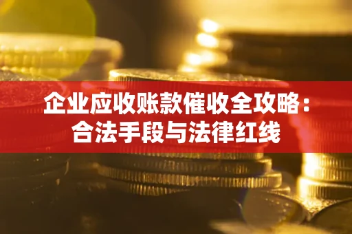 北京企业应收账款催收全攻略：合法手段与法律红线