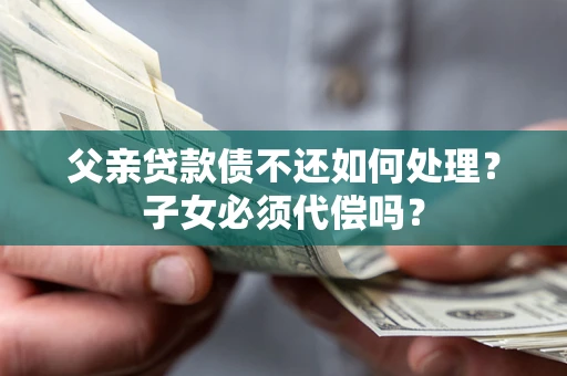 北京父亲贷款债不还如何处理？子女必须代偿吗？