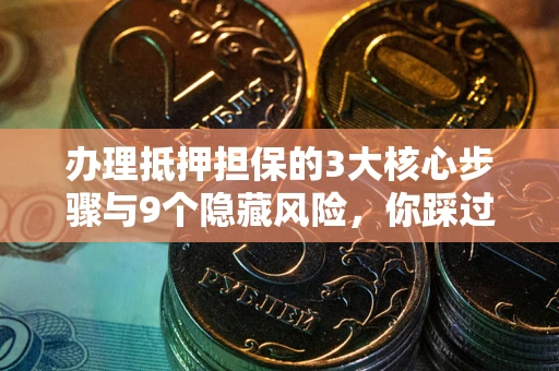 北京办理抵押担保的3大核心步骤与9个隐藏风险，你踩过哪个坑？