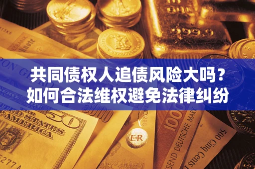 北京共同债权人追债风险大吗?如何合法维权避免法律纠纷? 北京共同债权人追债风险大吗?如何合法维权避免法律纠纷?