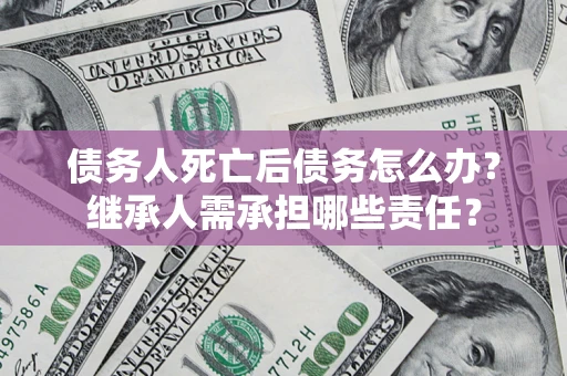 北京债务人死亡后债务怎么办？继承人需承担哪些责任？