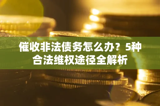 北京催收非法债务怎么办？5种合法维权途径全解析