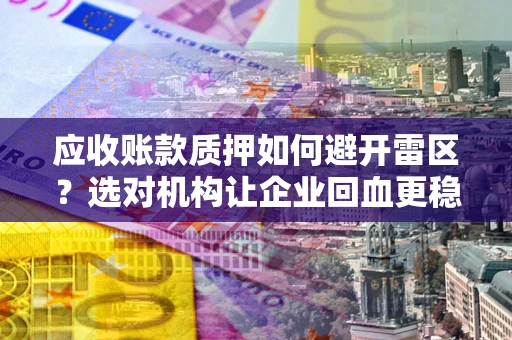 北京应收账款质押如何避开雷区？选对机构让企业回血更稳