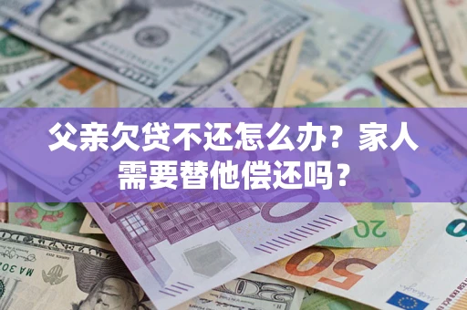 北京父亲欠贷不还怎么办？家人需要替他偿还吗？
