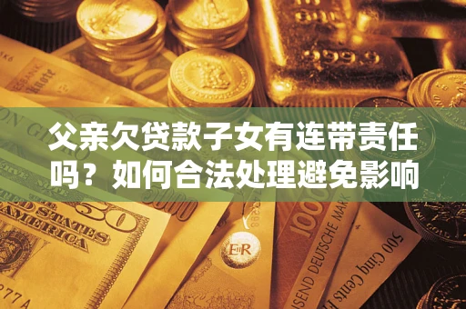 北京父亲欠贷款子女有连带责任吗？如何合法处理避免影响？