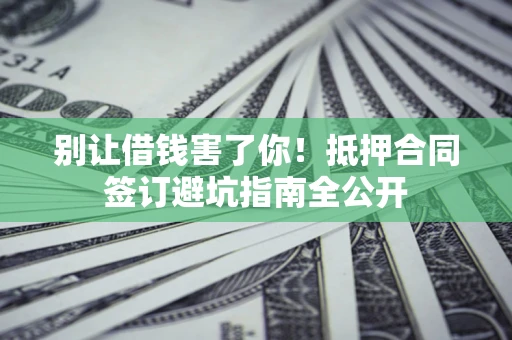 北京别让借钱害了你！抵押合同签订避坑指南全公开