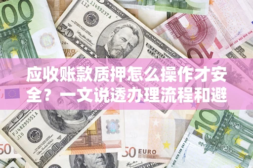 北京应收账款质押怎么操作才安全？一文说透办理流程和避险绝招